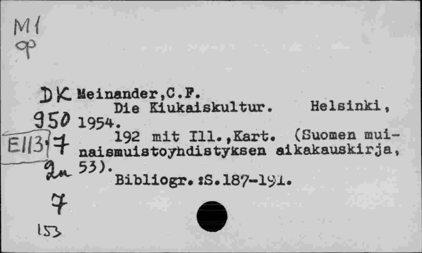 ﻿Mï op
Helsinki,
£	Meinender ,C. P.
л ж	Die Kiukaiskultur
350 1954.
2J4	I92 mit Ill.,Kart. (Suomen mui-
- і naismuistoyhdistyksen aikakauskirja,
Bibliogr.jS.187-191